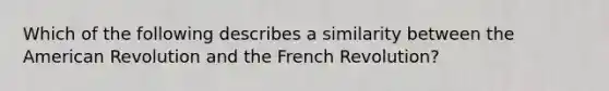 Which of the following describes a similarity between the American Revolution and the French Revolution?