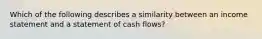 Which of the following describes a similarity between an income statement and a statement of cash flows?