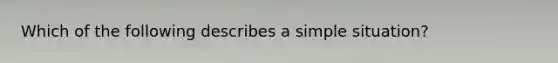 Which of the following describes a simple situation?