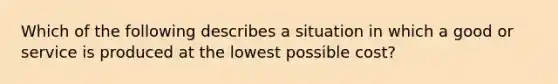 Which of the following describes a situation in which a good or service is produced at the lowest possible​ cost?