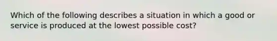 Which of the following describes a situation in which a good or service is produced at the lowest possible cost?