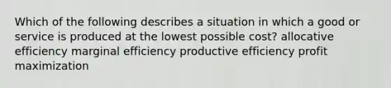 Which of the following describes a situation in which a good or service is produced at the lowest possible cost? allocative efficiency marginal efficiency productive efficiency profit maximization