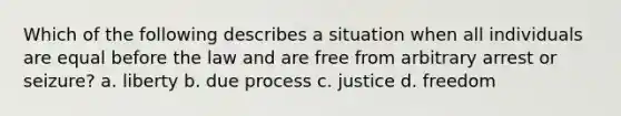 Which of the following describes a situation when all individuals are equal before the law and are free from arbitrary arrest or seizure? a. liberty b. due process c. justice d. freedom