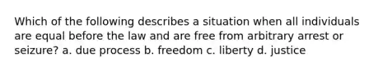 Which of the following describes a situation when all individuals are equal before the law and are free from arbitrary arrest or seizure? a. due process b. freedom c. liberty d. justice