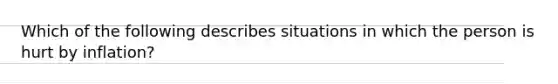 Which of the following describes situations in which the person is hurt by inflation?