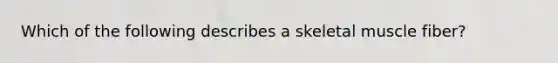 Which of the following describes a skeletal muscle fiber?