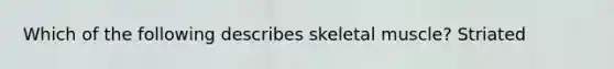 Which of the following describes skeletal muscle? Striated