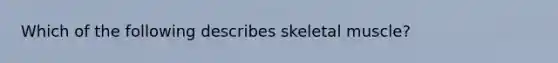 Which of the following describes skeletal muscle?