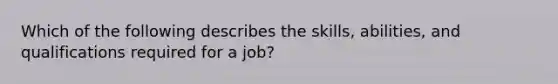 Which of the following describes the skills, abilities, and qualifications required for a job?