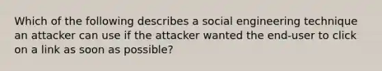 Which of the following describes a social engineering technique an attacker can use if the attacker wanted the end-user to click on a link as soon as possible?