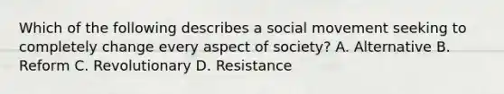 Which of the following describes a social movement seeking to completely change every aspect of society? A. Alternative B. Reform C. Revolutionary D. Resistance