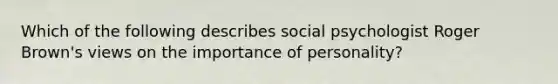 Which of the following describes social psychologist Roger Brown's views on the importance of personality?