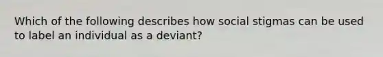 Which of the following describes how social stigmas can be used to label an individual as a deviant?