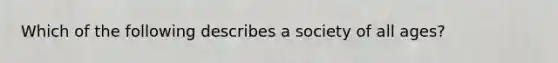 Which of the following describes a society of all ages?