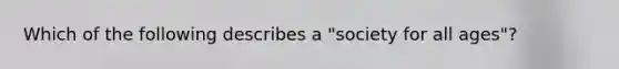 Which of the following describes a "society for all ages"?