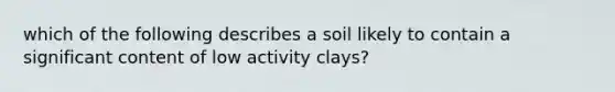 which of the following describes a soil likely to contain a significant content of low activity clays?