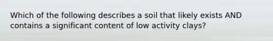 Which of the following describes a soil that likely exists AND contains a significant content of low activity clays?