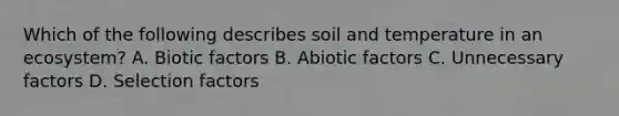 Which of the following describes soil and temperature in an ecosystem? A. Biotic factors B. Abiotic factors C. Unnecessary factors D. Selection factors