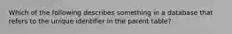 Which of the following describes something in a database that refers to the unique identifier in the parent table?