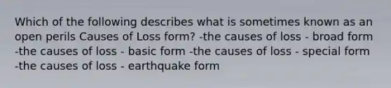 Which of the following describes what is sometimes known as an open perils Causes of Loss form? -the causes of loss - broad form -the causes of loss - basic form -the causes of loss - special form -the causes of loss - earthquake form