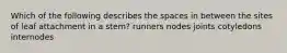 Which of the following describes the spaces in between the sites of leaf attachment in a stem? runners nodes joints cotyledons internodes