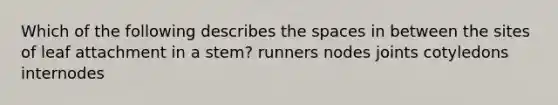 Which of the following describes the spaces in between the sites of leaf attachment in a stem? runners nodes joints cotyledons internodes