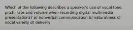 Which of the following describes a speaker's use of vocal tone, pitch, rate and volume when recording digital multimedia presentations? a) nonverbal communication b) naturalness c) vocal variety d) delivery