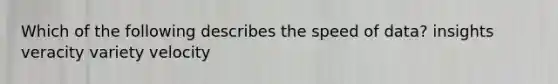 Which of the following describes the speed of data? insights veracity variety velocity