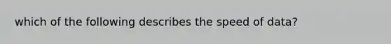 which of the following describes the speed of data?