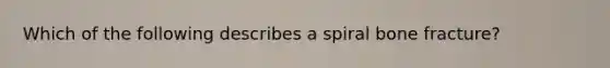 Which of the following describes a spiral bone fracture?