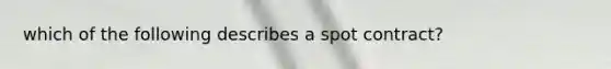 which of the following describes a spot contract?