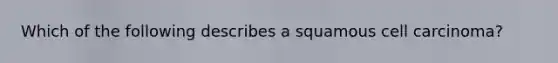 Which of the following describes a squamous cell carcinoma?