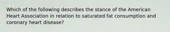 Which of the following describes the stance of the American Heart Association in relation to saturated fat consumption and coronary heart disease?