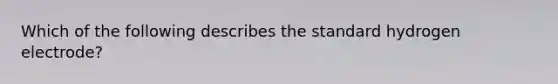 Which of the following describes the standard hydrogen electrode?