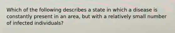 Which of the following describes a state in which a disease is constantly present in an area, but with a relatively small number of infected individuals?