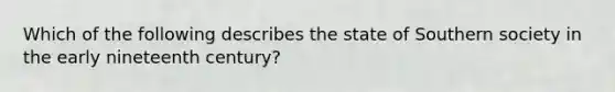 Which of the following describes the state of Southern society in the early nineteenth century?