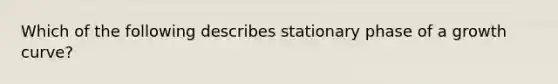 Which of the following describes stationary phase of a growth curve?