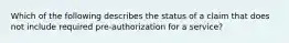 Which of the following describes the status of a claim that does not include required pre-authorization for a service?