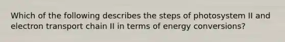 Which of the following describes the steps of photosystem II and electron transport chain II in terms of energy conversions?