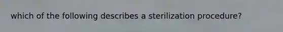 which of the following describes a sterilization procedure?