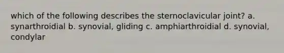 which of the following describes the sternoclavicular joint? a. synarthroidial b. synovial, gliding c. amphiarthroidial d. synovial, condylar