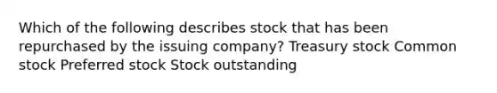 Which of the following describes stock that has been repurchased by the issuing company? Treasury stock Common stock Preferred stock Stock outstanding