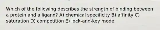 Which of the following describes the strength of binding between a protein and a ligand? A) chemical specificity B) affinity C) saturation D) competition E) lock-and-key mode