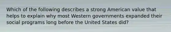 Which of the following describes a strong American value that helps to explain why most Western governments expanded their social programs long before the United States did?