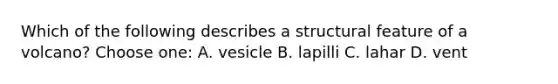 Which of the following describes a structural feature of a volcano? Choose one: A. vesicle B. lapilli C. lahar D. vent