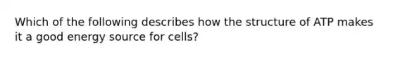 Which of the following describes how the structure of ATP makes it a good energy source for cells?