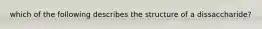 which of the following describes the structure of a dissaccharide?
