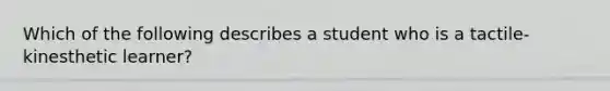 Which of the following describes a student who is a tactile-kinesthetic learner?