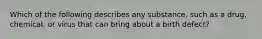 Which of the following describes any substance, such as a drug, chemical, or virus that can bring about a birth defect?