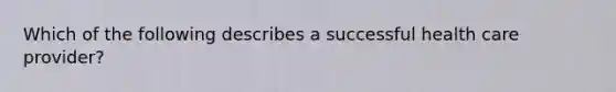 Which of the following describes a successful health care provider?